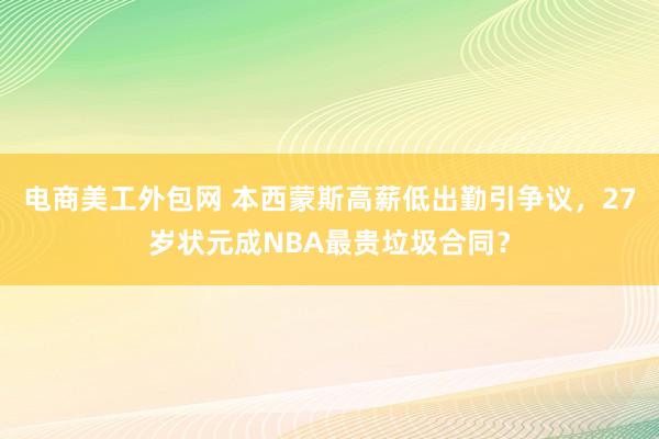 电商美工外包网 本西蒙斯高薪低出勤引争议，27岁状元成NBA最贵垃圾合同？