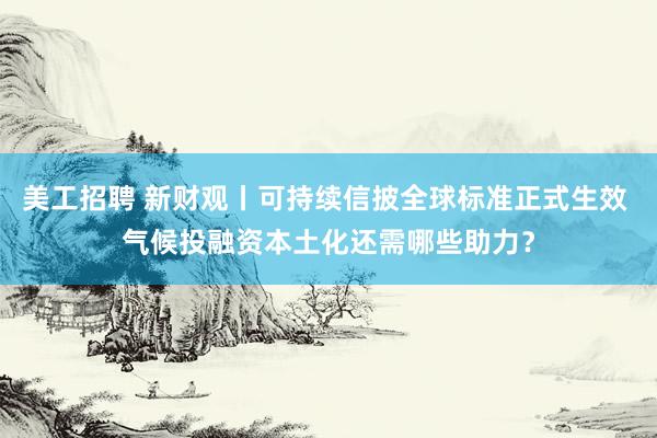 美工招聘 新财观丨可持续信披全球标准正式生效 气候投融资本土化还需哪些助力？