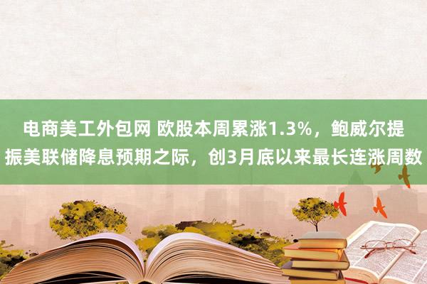 电商美工外包网 欧股本周累涨1.3%，鲍威尔提振美联储降息预期之际，创3月底以来最长连涨周数