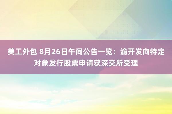 美工外包 8月26日午间公告一览：渝开发向特定对象发行股票申请获深交所受理