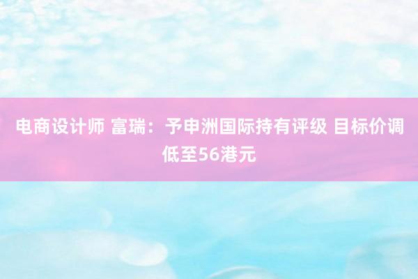 电商设计师 富瑞：予申洲国际持有评级 目标价调低至56港元