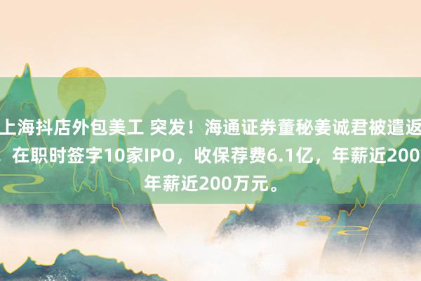 上海抖店外包美工 突发！海通证券董秘姜诚君被遣返回国！在职时签字10家IPO，收保荐费6.1亿，年薪近200万元。