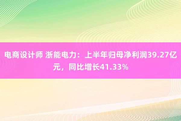 电商设计师 浙能电力：上半年归母净利润39.27亿元，同比增长41.33%