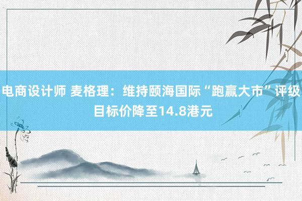 电商设计师 麦格理：维持颐海国际“跑赢大市”评级 目标价降至14.8港元