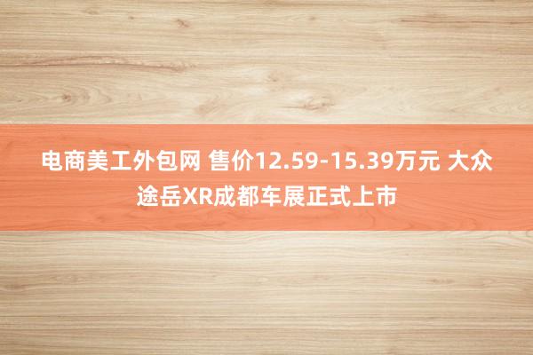 电商美工外包网 售价12.59-15.39万元 大众途岳XR成都车展正式上市