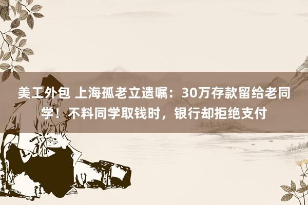 美工外包 上海孤老立遗嘱：30万存款留给老同学！不料同学取钱时，银行却拒绝支付