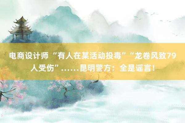 电商设计师 “有人在某活动投毒”“龙卷风致79人受伤”……昆明警方：全是谣言！