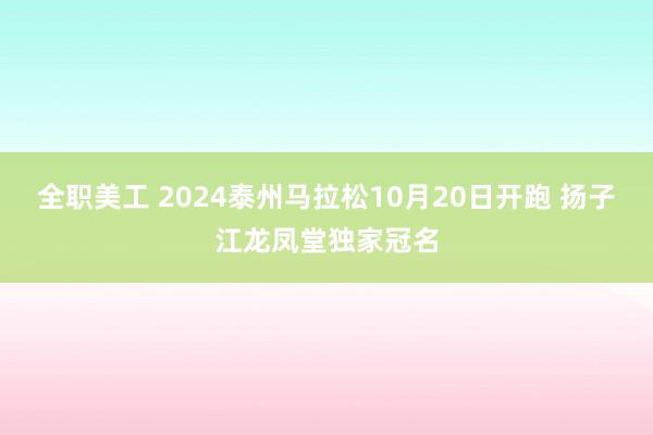 全职美工 2024泰州马拉松10月20日开跑 扬子江龙凤堂独家冠名