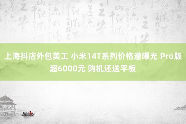 上海抖店外包美工 小米14T系列价格遭曝光 Pro版超6000元 购机还送平板