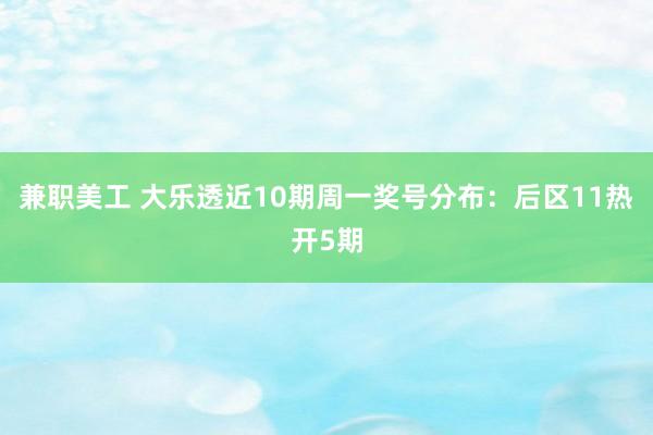 兼职美工 大乐透近10期周一奖号分布：后区11热开5期