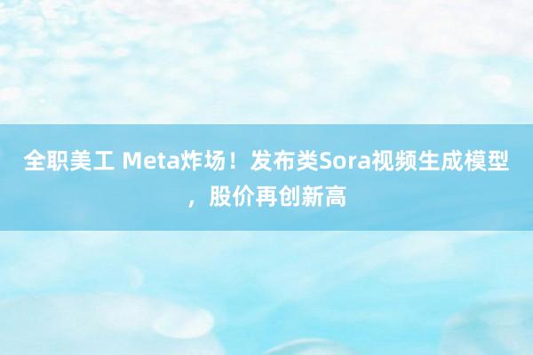 全职美工 Meta炸场！发布类Sora视频生成模型，股价再创新高