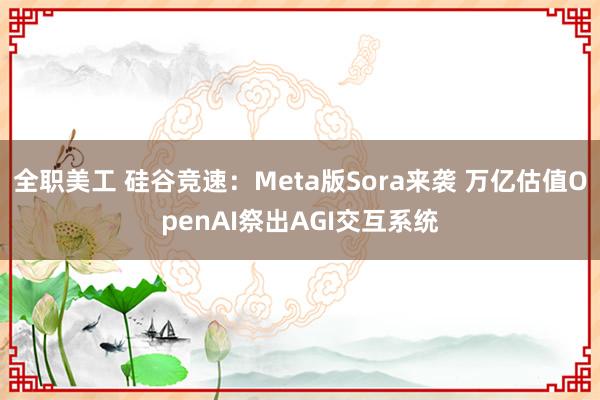 全职美工 硅谷竞速：Meta版Sora来袭 万亿估值OpenAI祭出AGI交互系统