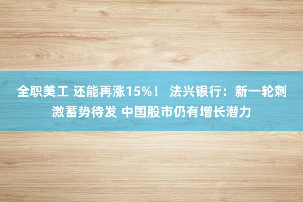 全职美工 还能再涨15%！ 法兴银行：新一轮刺激蓄势待发 中国股市仍有增长潜力