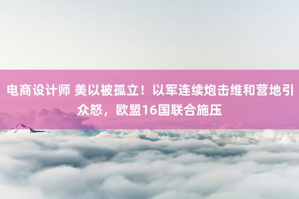 电商设计师 美以被孤立！以军连续炮击维和营地引众怒，欧盟16国联合施压