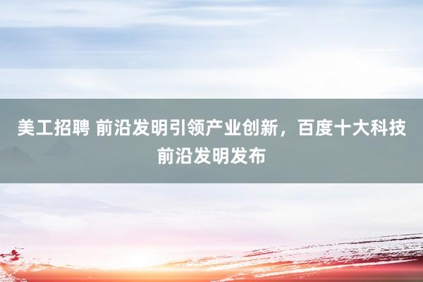 美工招聘 前沿发明引领产业创新，百度十大科技前沿发明发布