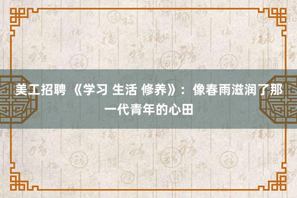 美工招聘 《学习 生活 修养》：像春雨滋润了那一代青年的心田