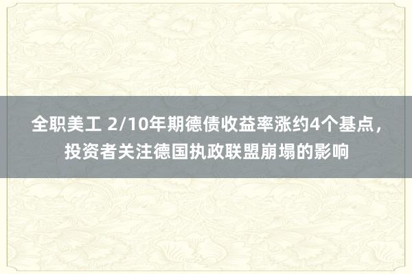 全职美工 2/10年期德债收益率涨约4个基点，投资者关注德国执政联盟崩塌的影响